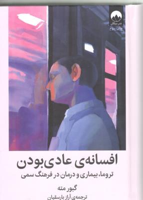 افسانه ي عادي بودن - تروما ، بیماری و درمان در فرهنگ سمی ( میلکان )